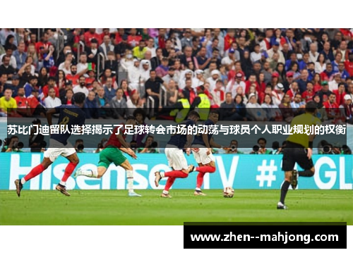 苏比门迪留队选择揭示了足球转会市场的动荡与球员个人职业规划的权衡