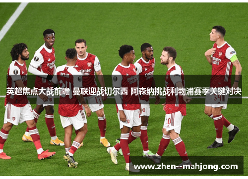 英超焦点大战前瞻 曼联迎战切尔西 阿森纳挑战利物浦赛季关键对决