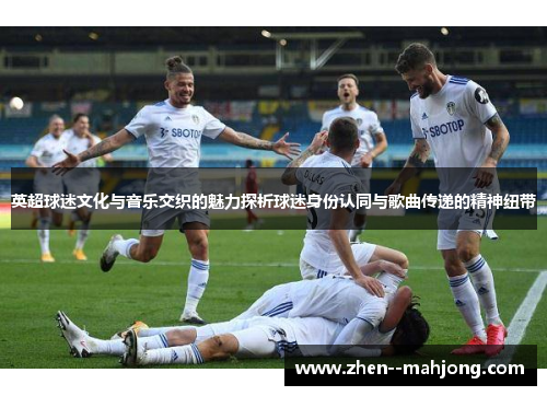 英超球迷文化与音乐交织的魅力探析球迷身份认同与歌曲传递的精神纽带