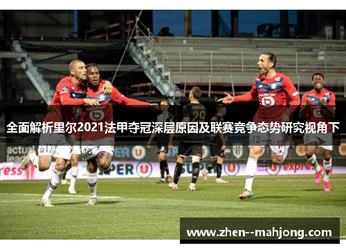 全面解析里尔2021法甲夺冠深层原因及联赛竞争态势研究视角下