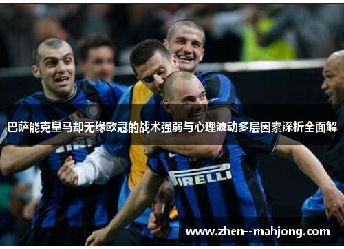 巴萨能克皇马却无缘欧冠的战术强弱与心理波动多层因素深析全面解