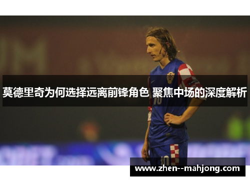 莫德里奇为何选择远离前锋角色 聚焦中场的深度解析
