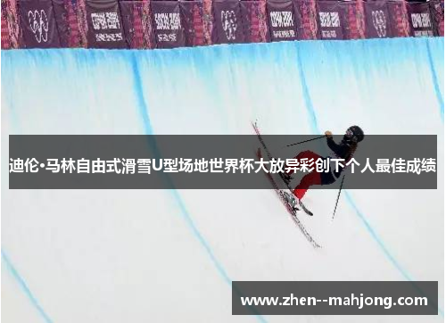 迪伦·马林自由式滑雪U型场地世界杯大放异彩创下个人最佳成绩