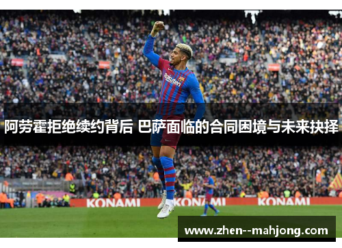 阿劳霍拒绝续约背后 巴萨面临的合同困境与未来抉择 阿劳霍拒绝续约背后 巴萨面临的合同困境与未来抉择
