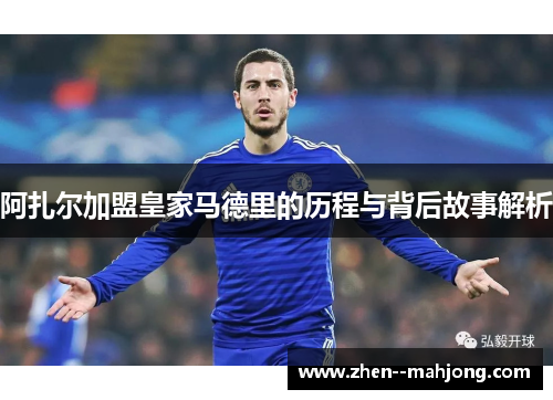 阿扎尔加盟皇家马德里的历程与背后故事解析 阿扎尔加盟皇家马德里的历程与背后故事解析