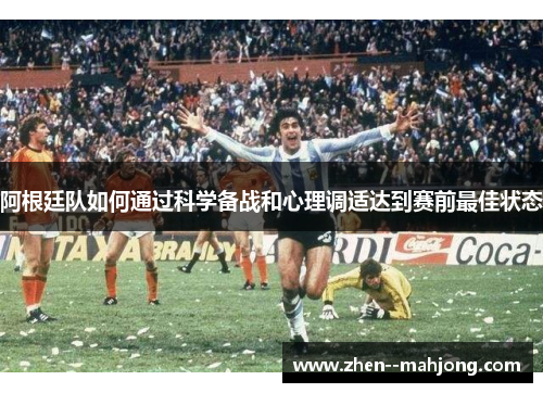 阿根廷队如何通过科学备战和心理调适达到赛前最佳状态