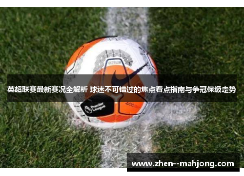 英超联赛最新赛况全解析 球迷不可错过的焦点看点指南与争冠保级走势