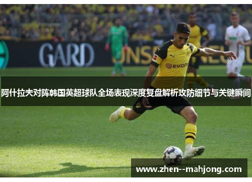 阿什拉夫对阵韩国英超球队全场表现深度复盘解析攻防细节与关键瞬间