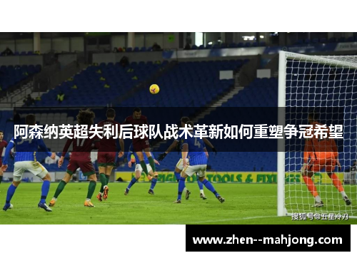 阿森纳英超失利后球队战术革新如何重塑争冠希望