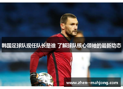 韩国足球队现任队长是谁 了解球队核心领袖的最新动态