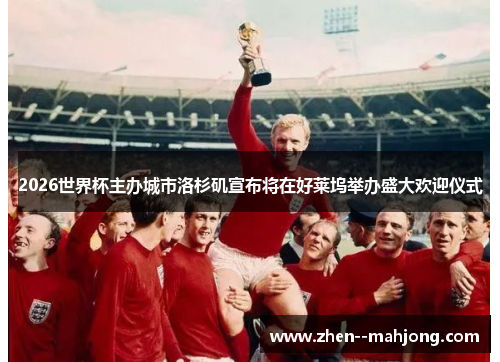 2026世界杯主办城市洛杉矶宣布将在好莱坞举办盛大欢迎仪式