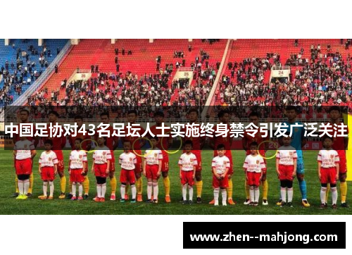 中国足协对43名足坛人士实施终身禁令引发广泛关注 中国足协对43名足坛人士实施终身禁令引发广泛关注