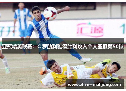 亚冠精英联赛:C 罗助利雅得胜利攻入个人亚冠第50球 亚冠精英联赛:C 罗助利雅得胜利攻入个人亚冠第50球