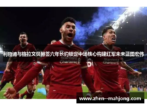 利物浦与格拉文贝赫签六年长约锁定中场核心构建红军未来蓝图宏伟 利物浦与格拉文贝赫签六年长约锁定中场核心构建红军未来蓝图宏伟
