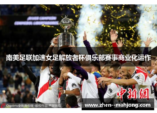 南美足联加速女足解放者杯俱乐部赛事商业化运作 南美足联加速女足解放者杯俱乐部赛事商业化运作