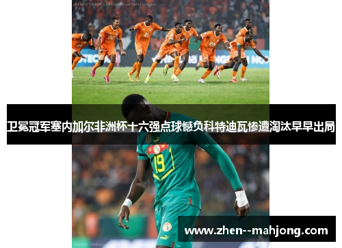 卫冕冠军塞内加尔非洲杯十六强点球憾负科特迪瓦惨遭淘汰早早出局 卫冕冠军塞内加尔非洲杯十六强点球憾负科特迪瓦惨遭淘汰早早出局