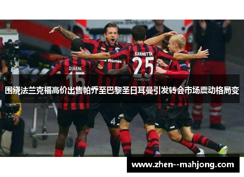 围绕法兰克福高价出售帕乔至巴黎圣日耳曼引发转会市场震动格局变 围绕法兰克福高价出售帕乔至巴黎圣日耳曼引发转会市场震动格局变