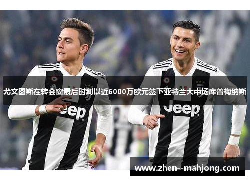 尤文图斯在转会窗最后时刻以近6000万欧元签下亚特兰大中场库普梅纳斯