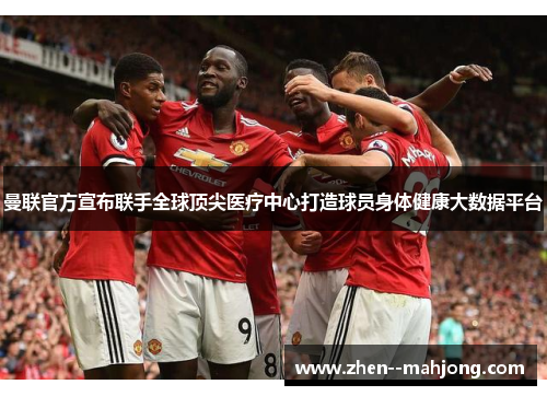 曼联官方宣布联手全球顶尖医疗中心打造球员身体健康大数据平台 曼联官方宣布联手全球顶尖医疗中心打造球员身体健康大数据平台