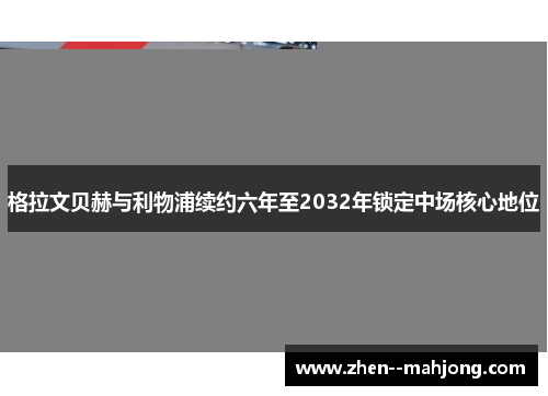 格拉文贝赫与利物浦续约六年至2032年锁定中场核心地位 格拉文贝赫与利物浦续约六年至2032年锁定中场核心地位