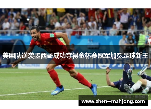 美国队逆袭墨西哥成功夺得金杯赛冠军加冕足球新王