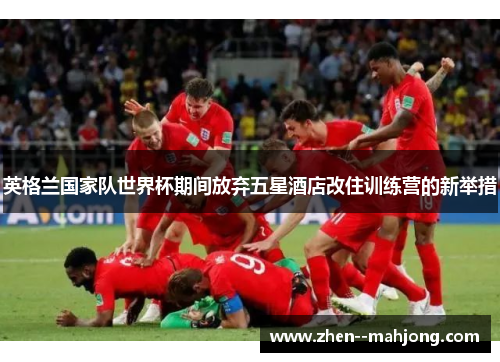 英格兰国家队世界杯期间放弃五星酒店改住训练营的新举措
