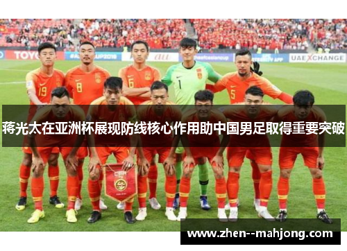 蒋光太在亚洲杯展现防线核心作用助中国男足取得重要突破