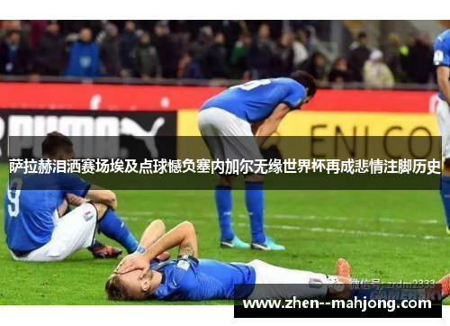 萨拉赫泪洒赛场埃及点球憾负塞内加尔无缘世界杯再成悲情注脚历史