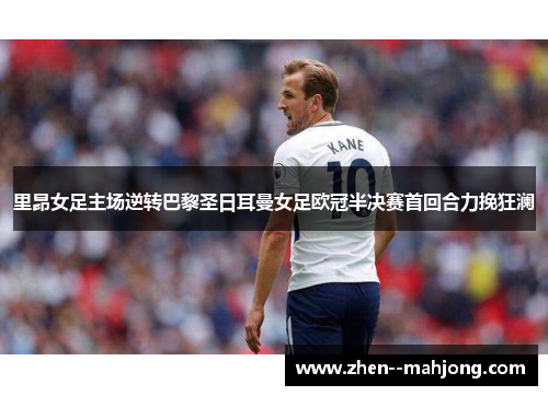 里昂女足主场逆转巴黎圣日耳曼女足欧冠半决赛首回合力挽狂澜