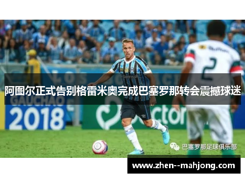 阿图尔正式告别格雷米奥完成巴塞罗那转会震撼球迷