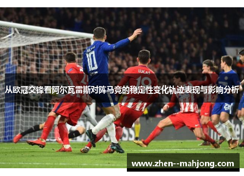 从欧冠交锋看阿尔瓦雷斯对阵马竞的稳定性变化轨迹表现与影响分析