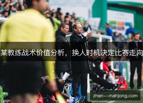 某教练战术价值分析,换人时机决定比赛走向 某教练战术价值分析,换人时机决定比赛走向