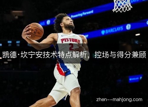 凯德·坎宁安技术特点解析,控场与得分兼顾 凯德·坎宁安技术特点解析,控场与得分兼顾
