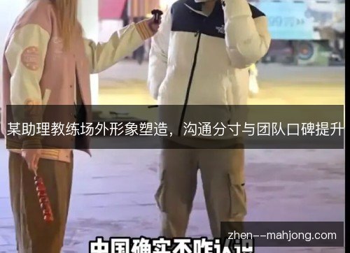 某助理教练场外形象塑造，沟通分寸与团队口碑提升