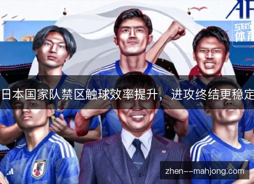 日本国家队禁区触球效率提升,进攻终结更稳定 日本国家队禁区触球效率提升,进攻终结更稳定