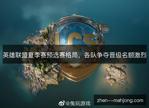 英雄联盟夏季赛预选赛格局,各队争夺晋级名额激烈 英雄联盟夏季赛预选赛格局,各队争夺晋级名额激烈